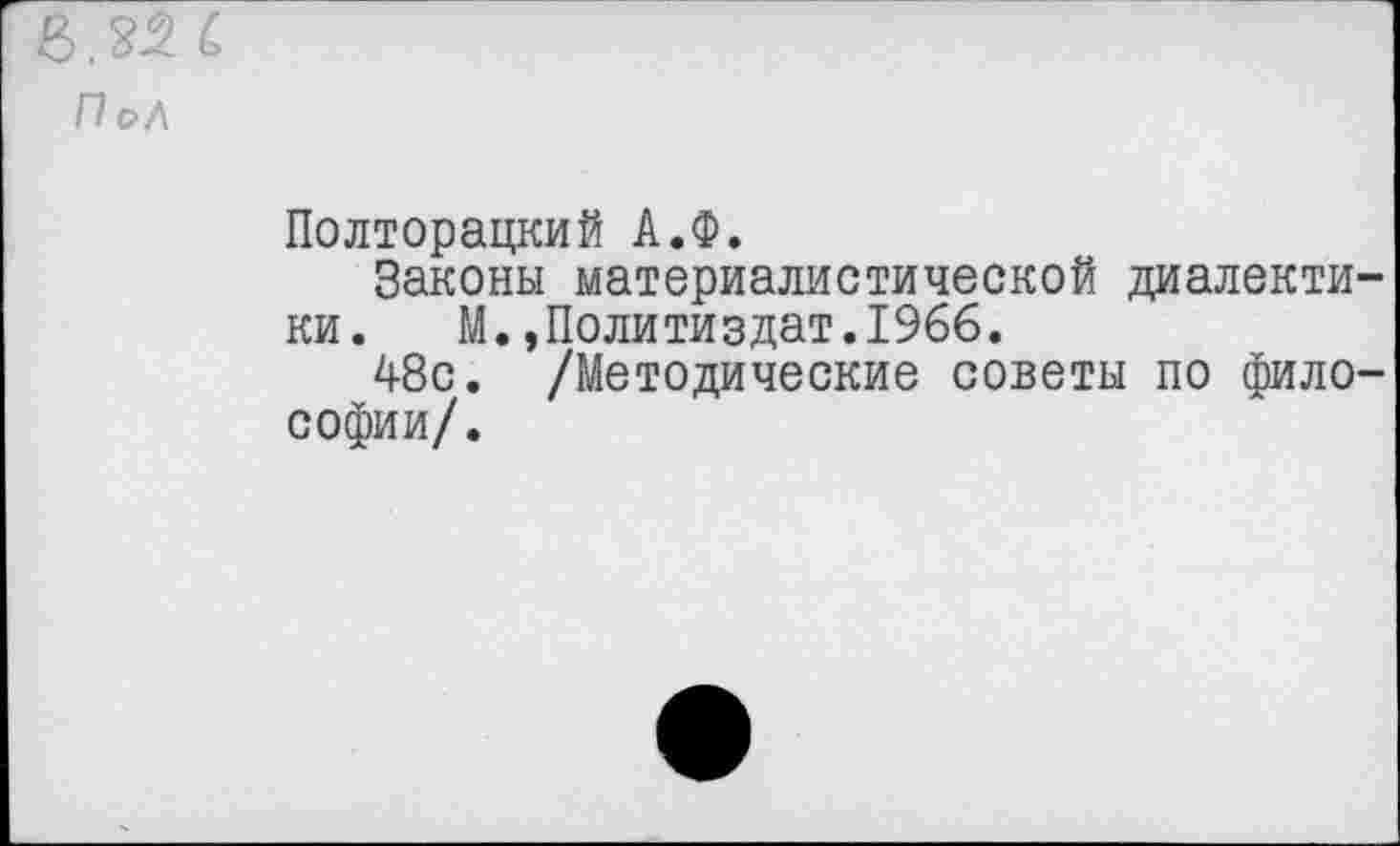 ﻿в.и с
П с>Л
Полторацкий А.Ф.
Законы материалистической диалектики. М.,Политиздат.1966.
48с. /Методические советы по философии/.